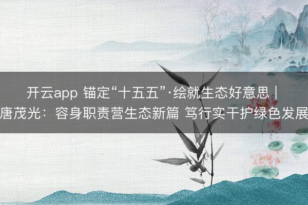 开云app 锚定“十五五”·绘就生态好意思 | 唐茂光:容身职责营生态新篇 笃行实干护绿色发展