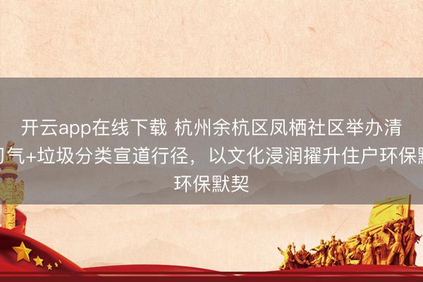 开云app在线下载 杭州余杭区凤栖社区举办清朗习气+垃圾分类宣道行径,以文化浸润擢升住户环保默契