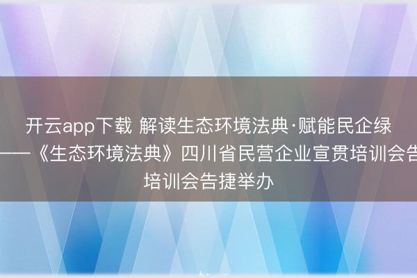 开云app下载 解读生态环境法典·赋能民企绿色转型——《生态环境法典》四川省民营企业宣贯培训会告捷举办