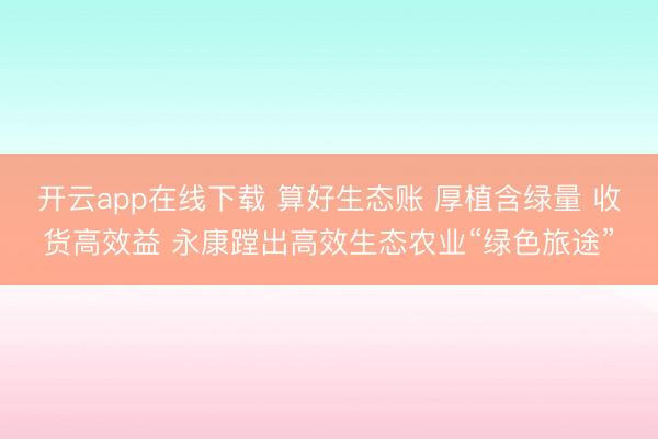 开云app在线下载 算好生态账 厚植含绿量 收货高效益 永康蹚出高效生态农业“绿色旅途”