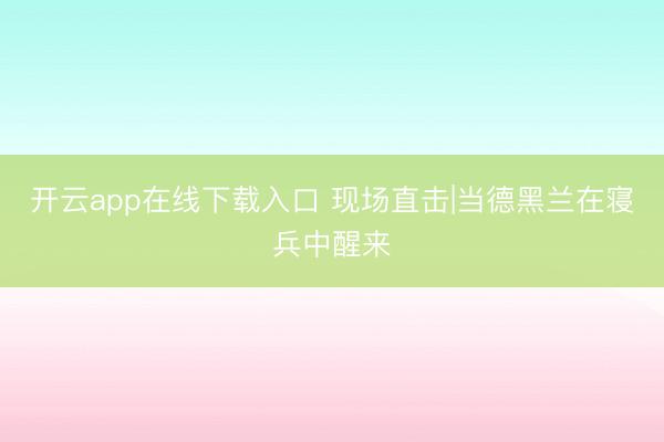 开云app在线下载入口 现场直击|当德黑兰在寝兵中醒来