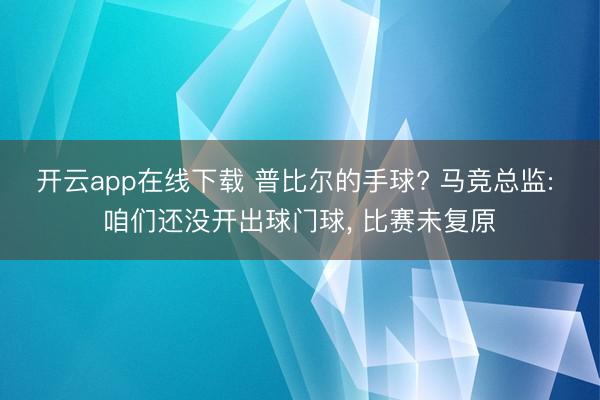 开云app在线下载 普比尔的手球? 马竞总监: 咱们还没开出球门球, 比赛未复原