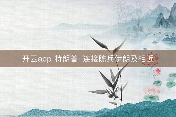 开云app 特朗普: 连接陈兵伊朗及相近