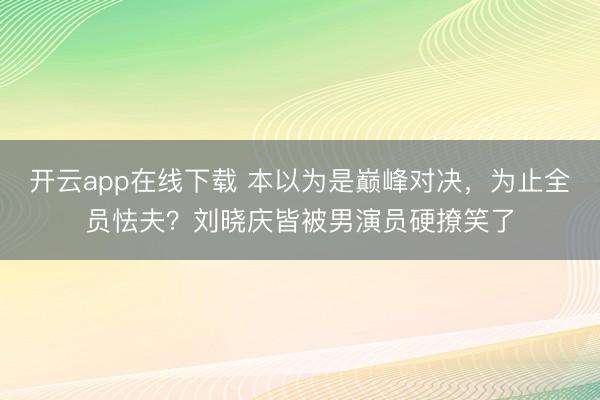 开云app在线下载 本以为是巅峰对决,为止全员怯夫?刘晓庆皆