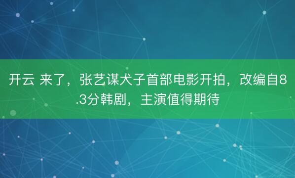 开云 来了,张艺谋犬子首部电影开拍,改编自8.3分韩剧,主演