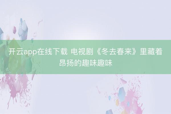 开云app在线下载 电视剧《冬去春来》里藏着昂扬的趣味趣味
