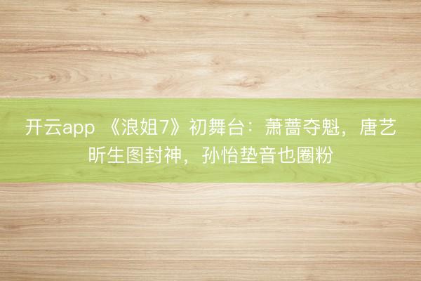 开云app 《浪姐7》初舞台:萧蔷夺魁,唐艺昕生图封神,孙怡