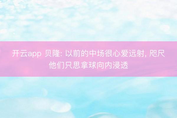开云app 贝隆: 以前的中场很心爱远射, 咫尺他们只思拿球向内浸透