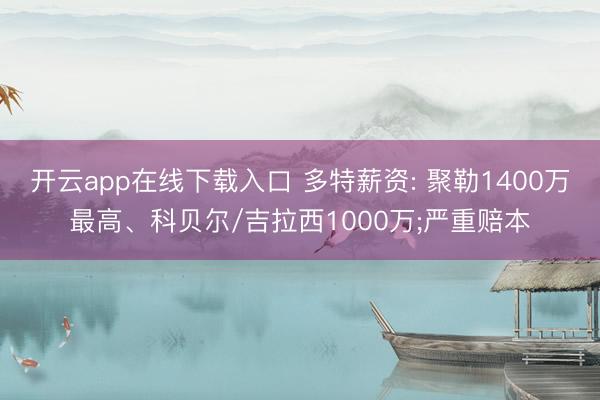开云app在线下载入口 多特薪资: 聚勒1400万最高、科贝尔/吉拉西1000万;严重赔本