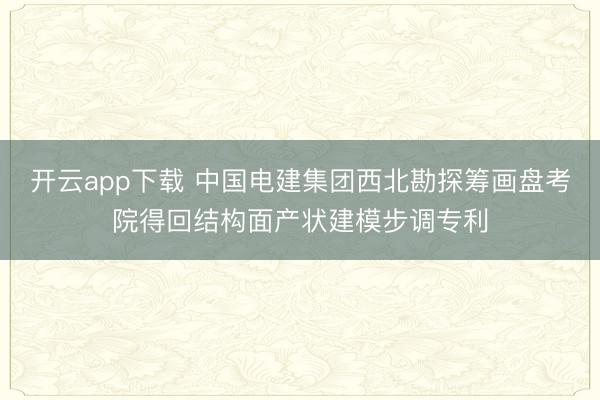 开云app下载 中国电建集团西北勘探筹画盘考院得回结构面产状建模步调专利