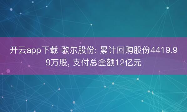 开云app下载 歌尔股份: 累计回购股份4419.99万股， 支付总金额12亿元