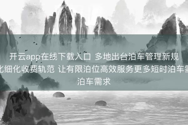 开云app在线下载入口 多地出台泊车管理新规优化细化收费轨范 让有限泊位高效服务更多短时泊车需求