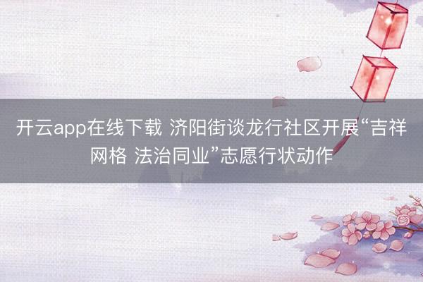 开云app在线下载 济阳街谈龙行社区开展“吉祥网格 法治同业”志愿行状动作