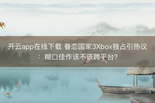 开云app在线下载 眷恋国家3Xbox独占引热议:糊口佳作该