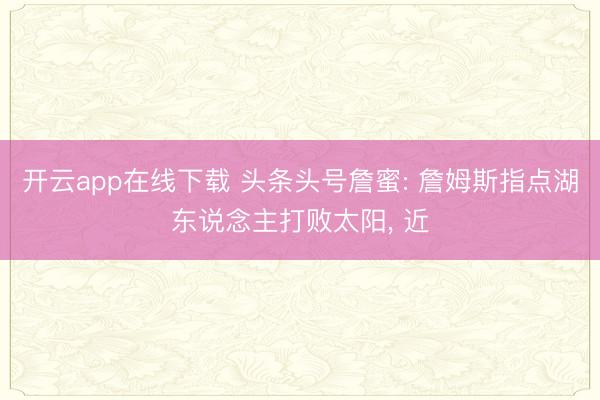 开云app在线下载 头条头号詹蜜: 詹姆斯指点湖东说念主打败