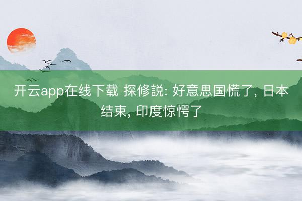 开云app在线下载 探修説: 好意思国慌了, 日本结束, 印度惊愕了