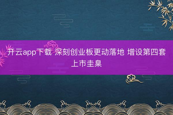 开云app下载 深刻创业板更动落地 增设第四套上市圭臬