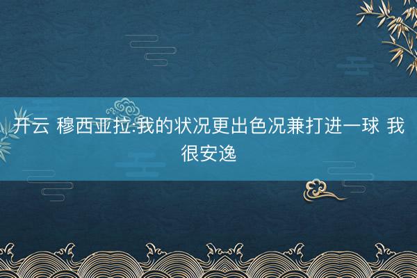 开云 穆西亚拉:我的状况更出色况兼打进一球 我很安逸