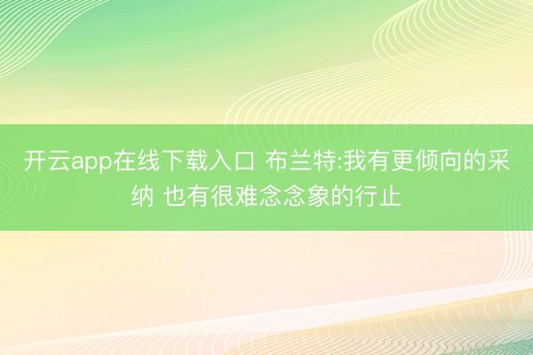 开云app在线下载入口 布兰特:我有更倾向的采纳 也有很难念