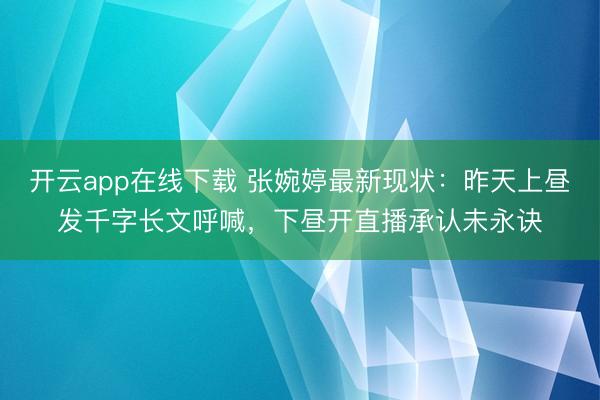 开云app在线下载 张婉婷最新现状:昨天上昼发千字长文呼喊,