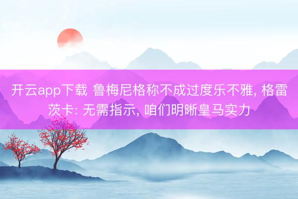 开云app下载 鲁梅尼格称不成过度乐不雅, 格雷茨卡: 无需指示, 咱们明晰皇马实力
