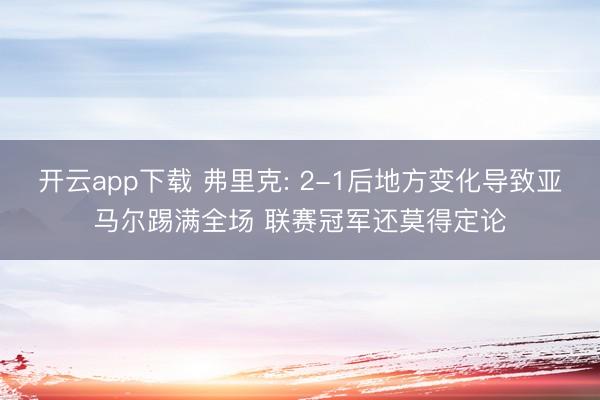 开云app下载 弗里克: 2-1后地方变化导致亚马尔踢满全场 联赛冠军还莫得定论