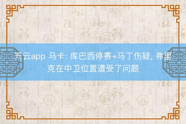 开云app 马卡: 库巴西停赛+马丁伤疑, 弗里克在中卫位置