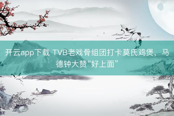 开云app下载 TVB老戏骨组团打卡莫氏鸡煲，马德钟大赞“好上面”