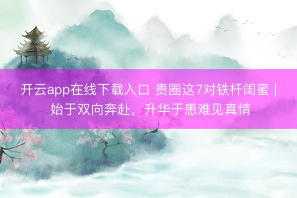 开云app在线下载入口 贵圈这7对铁杆闺蜜 | 始于双向奔赴,升华于患难见真情