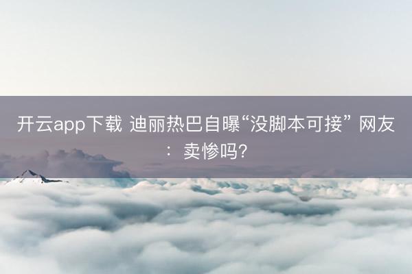 开云app下载 迪丽热巴自曝“没脚本可接” 网友：卖惨吗？
