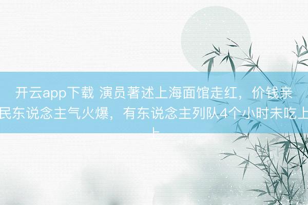 开云app下载 演员著述上海面馆走红，价钱亲民东说念主气火爆，有东说念主列队4个小时未吃上