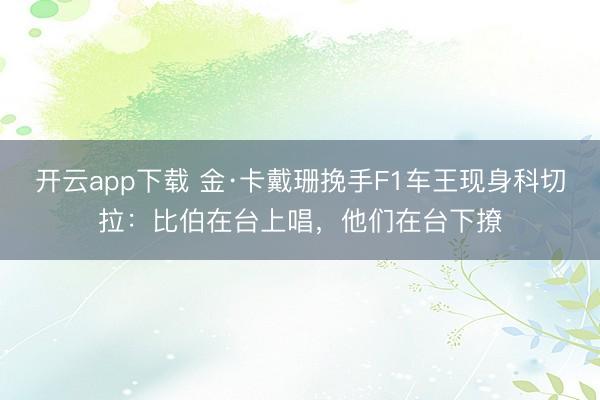 开云app下载 金·卡戴珊挽手F1车王现身科切拉：比伯在台上唱，他们在台下撩