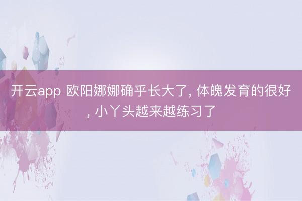 开云app 欧阳娜娜确乎长大了， 体魄发育的很好，<a href=