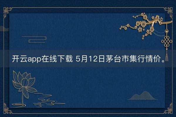 开云app在线下载 5月12日茅台市集行情价。