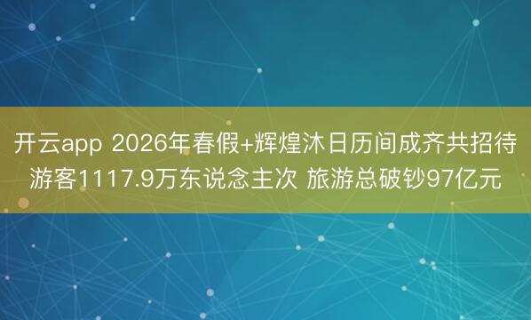 开云app 2026年春假+辉煌沐日历间成齐共招待游客111