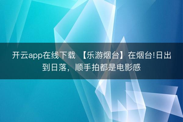 开云app在线下载 【乐游烟台】在烟台!日出到日落，顺手拍都