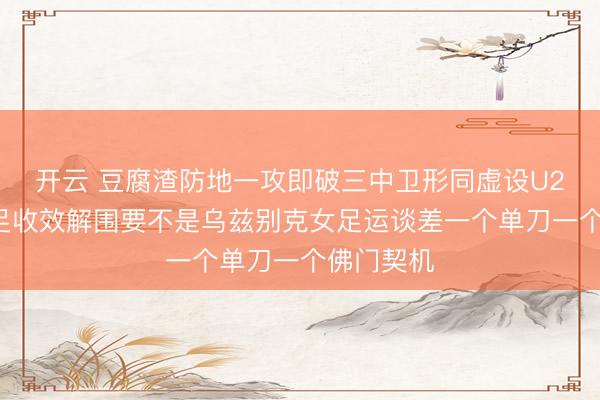 开云 豆腐渣防地一攻即破三中卫形同虚设U20中国女足收效解围要不是乌兹别克女足运谈差一个单刀一个佛门契机