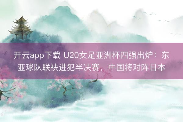 开云app下载 U20女足亚洲杯四强出炉：东亚球队联袂进犯半