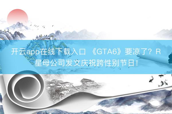 开云app在线下载入口 《GTA6》要凉了?R星母公司发文庆祝跨性别节日!