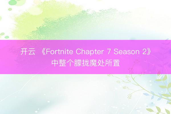 开云 《Fortnite Chapter 7 Season 
