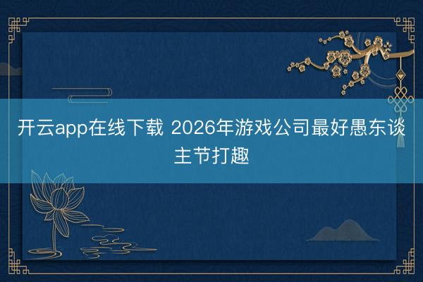 开云app在线下载 2026年游戏公司最好愚东谈主节打趣