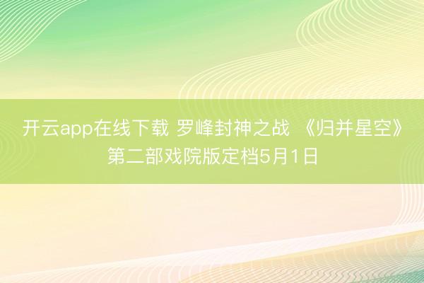 开云app在线下载 罗峰封神之战 《归并星空》第二部戏院版定