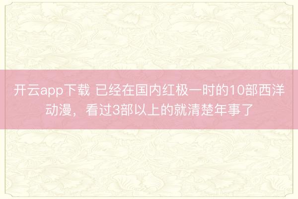 开云app下载 已经在国内红极一时的10部西洋动漫，看过3部