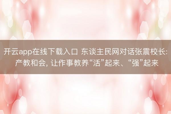 开云app在线下载入口 东谈主民网对话张震校长: 产教和会， 让作事教养“活”起来、“强”起来