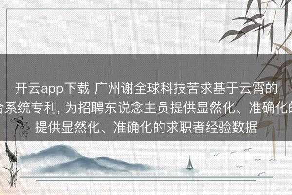 开云app下载 广州谢全球科技苦求基于云霄的解说招聘资源整合系统专利, 为招聘东说念主员提供显然化、准确化的求职者经验数据