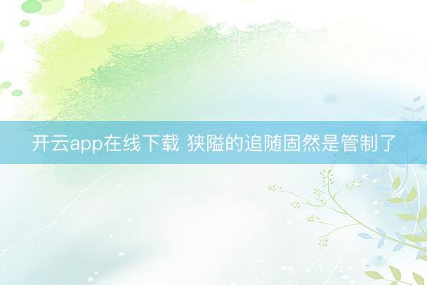 开云app在线下载 狭隘的追随固然是管制了