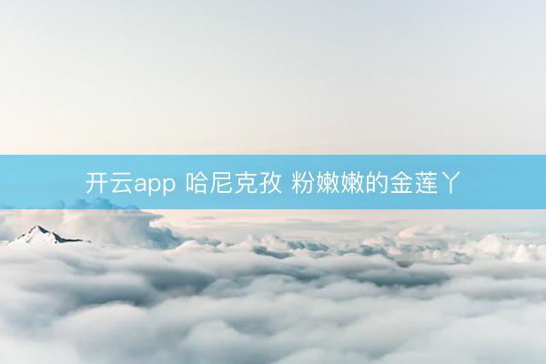 开云app 哈尼克孜 粉嫩嫩的金莲丫