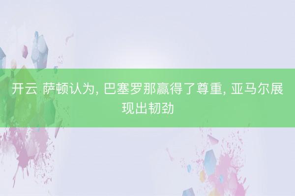 开云 萨顿认为, 巴塞罗那赢得了尊重, 亚马尔展现出韧劲
