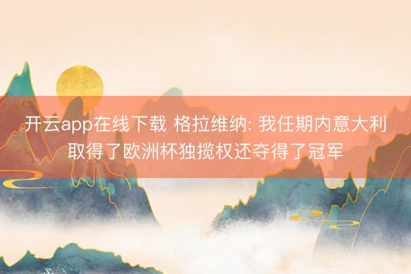 开云app在线下载 格拉维纳: 我任期内意大利取得了欧洲杯独揽权还夺得了冠军