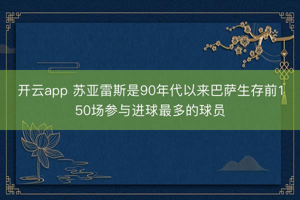 开云app 苏亚雷斯是90年代以来巴萨生存前150场参与进球最多的球员